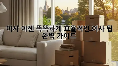 이사, 이젠 똑똑하게! 효율적인 이사 팁 완벽 가이드