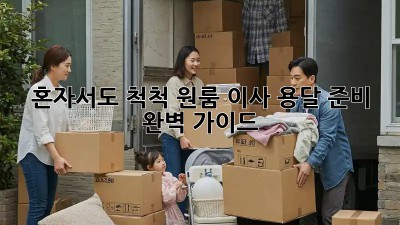 혼자서도 척척! 원룸 이사 용달 준비 완벽 가이드