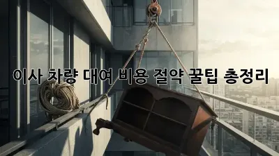 이사 차량 대여: 비용 절약 꿀팁 총정리!